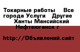 Токарные работы. - Все города Услуги » Другие   . Ханты-Мансийский,Нефтеюганск г.